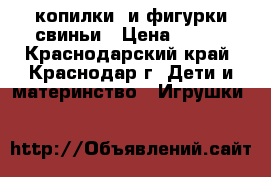копилки  и фигурки свиньи › Цена ­ 150 - Краснодарский край, Краснодар г. Дети и материнство » Игрушки   